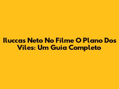 Iluccas Neto No Filme O Plano Dos Viles: Um Guia Completo