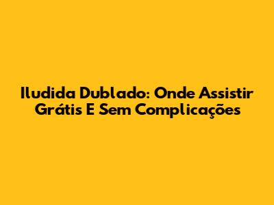 Iludida Dublado: Onde Assistir Grátis E Sem Complicações