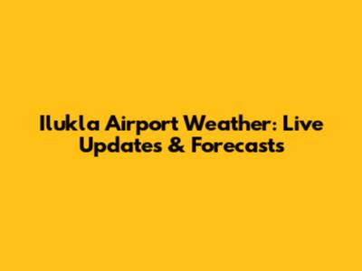 Ilukla Airport Weather: Live Updates & Forecasts