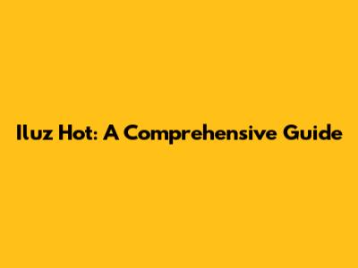 Iluz Hot: A Comprehensive Guide