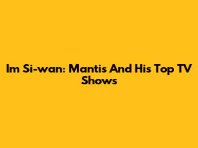 Im Si-wan: Mantis And His Top TV Shows