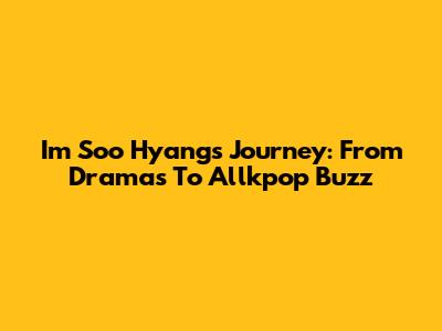 Im Soo Hyang's Journey: From Dramas To Allkpop Buzz