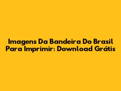 Imagens Da Bandeira Do Brasil Para Imprimir: Download Grátis