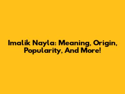 Imalik Nayla: Meaning, Origin, Popularity, And More!