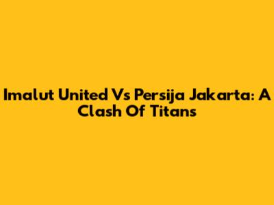 Imalut United Vs Persija Jakarta: A Clash Of Titans