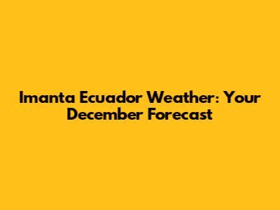 Imanta Ecuador Weather: Your December Forecast