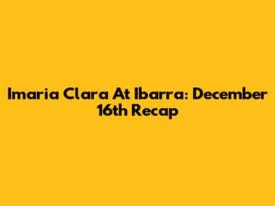 Imaria Clara At Ibarra: December 16th Recap