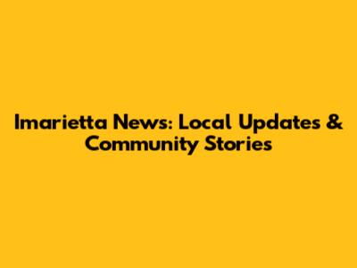 Imarietta News: Local Updates & Community Stories