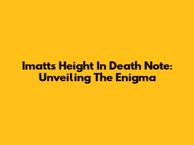 Imatt's Height In Death Note: Unveiling The Enigma