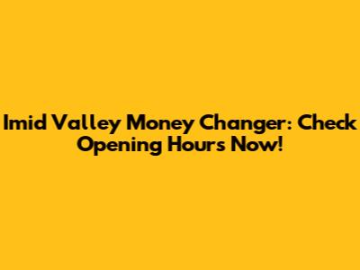Imid Valley Money Changer: Check Opening Hours Now!