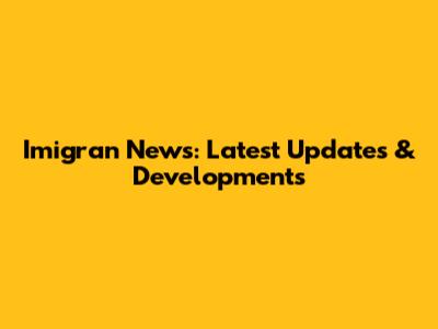 Imigran News: Latest Updates & Developments