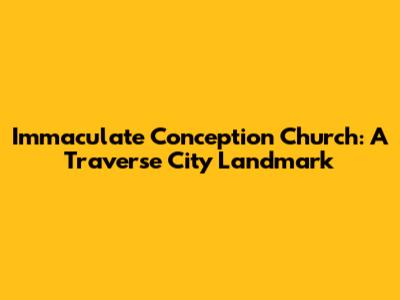 Immaculate Conception Church: A Traverse City Landmark