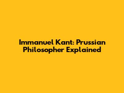 Immanuel Kant: Prussian Philosopher Explained