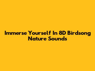 Immerse Yourself In 8D Birdsong Nature Sounds