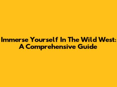 Immerse Yourself In The Wild West: A Comprehensive Guide