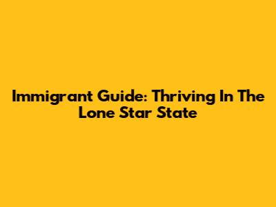 Immigrant Guide: Thriving In The Lone Star State