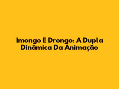 Imongo E Drongo: A Dupla Dinâmica Da Animação