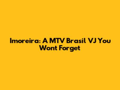 Imoreira: A MTV Brasil VJ You Won't Forget