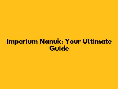 Imperium Nanuk: Your Ultimate Guide