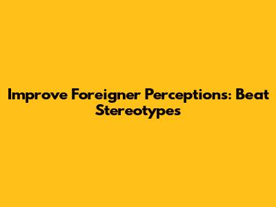 Improve Foreigner Perceptions: Beat Stereotypes