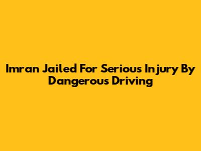 Imran Jailed For Serious Injury By Dangerous Driving