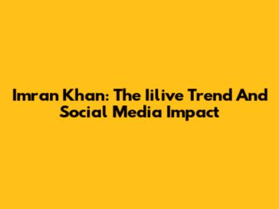 Imran Khan: The Iilive Trend And Social Media Impact