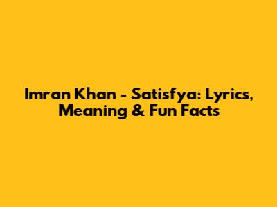 Imran Khan - Satisfya: Lyrics, Meaning & Fun Facts