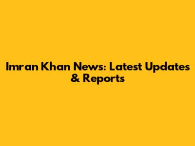 Imran Khan News: Latest Updates & Reports