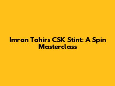 Imran Tahir's CSK Stint: A Spin Masterclass