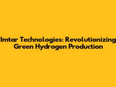 Imtar Technologies: Revolutionizing Green Hydrogen Production