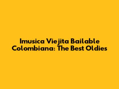 Imusica Viejita Bailable Colombiana: The Best Oldies