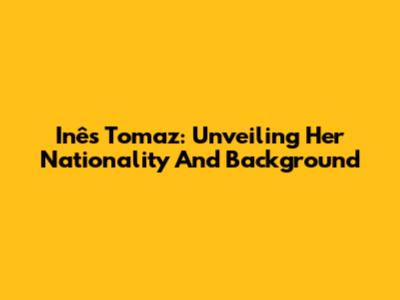 Inês Tomaz: Unveiling Her Nationality And Background