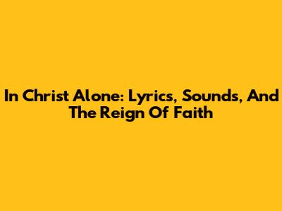 In Christ Alone: Lyrics, Sounds, And The Reign Of Faith