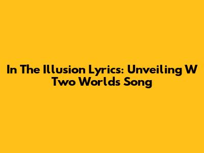 In The Illusion Lyrics: Unveiling W Two Worlds' Song