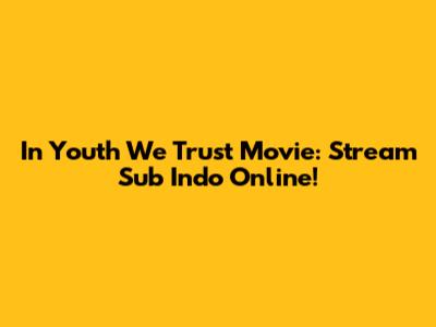 In Youth We Trust Movie: Stream Sub Indo Online!