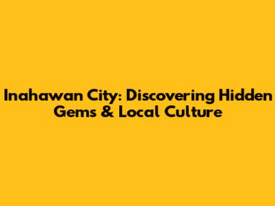 Inahawan City: Discovering Hidden Gems & Local Culture