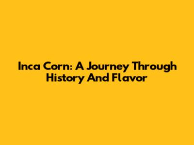 Inca Corn: A Journey Through History And Flavor
