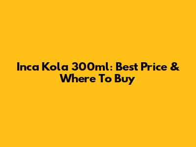 Inca Kola 300ml: Best Price & Where To Buy