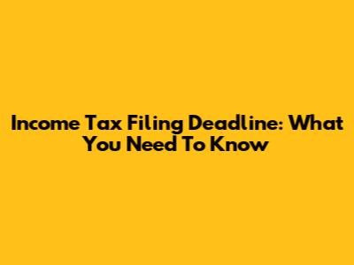 Income Tax Filing Deadline: What You Need To Know