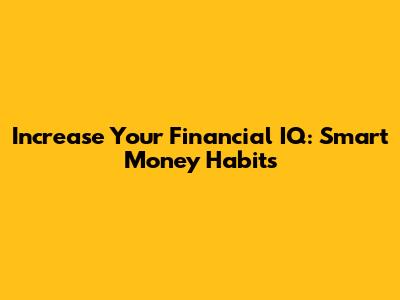 Increase Your Financial IQ: Smart Money Habits