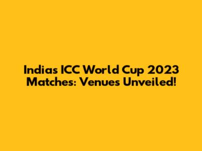 India's ICC World Cup 2023 Matches: Venues Unveiled!
