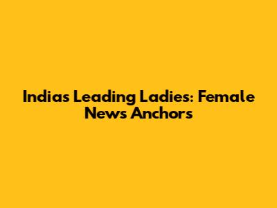 India's Leading Ladies: Female News Anchors
