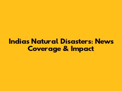 India's Natural Disasters: News Coverage & Impact