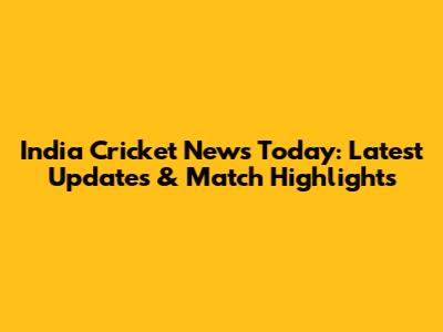 India Cricket News Today: Latest Updates & Match Highlights