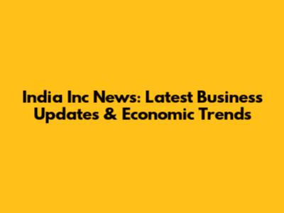 India Inc News: Latest Business Updates & Economic Trends