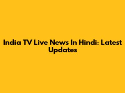 India TV Live News In Hindi: Latest Updates
