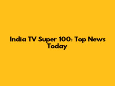 India TV Super 100: Top News Today