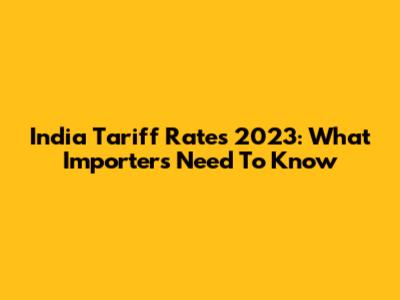 India Tariff Rates 2023: What Importers Need To Know
