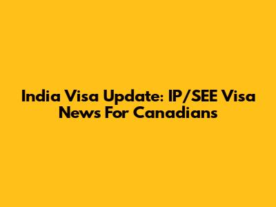 India Visa Update: IP/SEE Visa News For Canadians