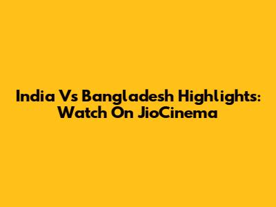 India Vs Bangladesh Highlights: Watch On JioCinema